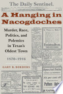 A hanging in Nacogdoches : murder, race, politics, and polemics in Texas's oldest town, 1870-1916 /