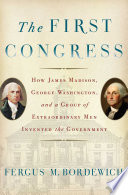 The First Congress : how James Madison, George Washington, and a group of extraordinary men invented the government /