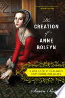 The creation of Anne Boleyn : a new look at England's most notorious queen /