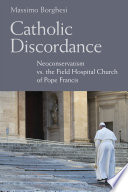 Catholic discordance : neoconservatism vs. the field hospital church of Pope Francis /