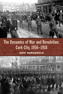 The dynamics of war and revolution : Cork City, 1916-1918 /