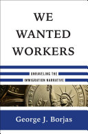 We wanted workers : unraveling the immigration narrative /