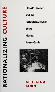 Rationalizing culture : IRCAM, Boulez, and the institutionalization of the musical avant-garde /