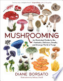 Mushrooming : an illustrated guide to the fantastic, delicious, deadly, and strange world of fungi /