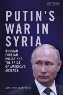 Putin's war in Syria : Russian foreign policy and the price of America's absence /