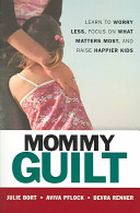 Mommy guilt : learn to worry less, focus on what matters most, and raise happier kids /