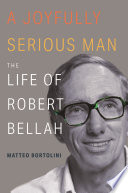 A Joyfully Serious Man : The Life of Robert Bellah.