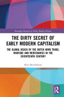 The dirty secret of early modern capitalism : the global reach of the Dutch arms trade, warfare and mercenaries in the seventeenth century /