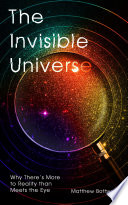 The Invisible Universe : Why There's More to Reality Than Meets the Eye.