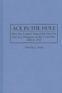 Ace in the hole : why the United States did not use nuclear weapons in the Cold War, 1945 to 1965 /