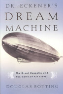 Dr. Eckener's dream machine : the great Zeppelin and the dawn of air travel /