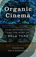 Organic cinema : film, architecture, and the work of Béla Tarr /