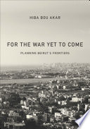 For the war yet to come : planning Beirut's frontiers /