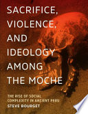 Sacrifice, violence, and ideology among the Moche : the rise of social complexity in ancient Peru /