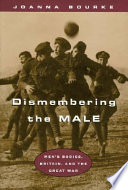 Dismembering the male : men's bodies, Britain, and the Great War /