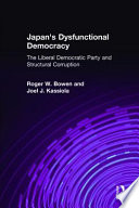 Japan's dysfunctional democracy : the Liberal Democratic Party and structural corruption /