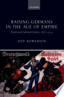 Raising Germans in the age of empire : youth and colonial culture, 1871-1914 /