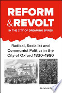 Reform and revolt in the city of dreaming spires : radical, Socialist and Communist politics in the city of Oxford 1830-1980 /