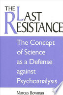 The last resistance : the concept of science as a defense against psychoanalysis /