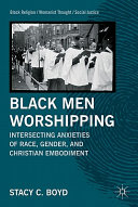 Black men worshipping : intersecting anxieties of race, gender, and Christian embodiment /