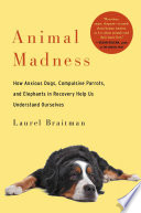 Animal madness : how anxious dogs, compulsive parrots, and elephants in recovery help us understand ourselves /