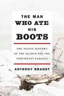 The man who ate his boots : the tragic history of the search for the Northwest Passage /