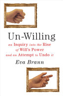 Un-willing : an inquiry into the rise of will's power and an attempt to undo it /