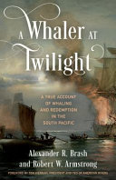 A whaler at twilight : a true account of whaling and redemption in the south Pacific /