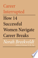 Career interrupted : how 14 successful women navigate career breaks /