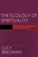 The ecology of spirituality : meanings, virtues, and practices in a post-religious age /