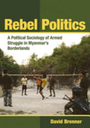 Rebel politics : a political sociology of armed struggle in Myanmar's borderlands /