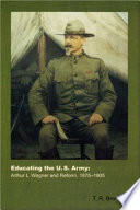 Educating the U.S. Army : Arthur L. Wagner and reform, 1875-1905 /