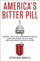 America's bitter pill : money, politics, backroom deals, and the fight to fix our broken healthcare system /