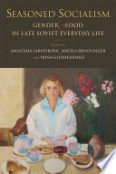 Seasoned socialism : gender and food in late Soviet everyday life /