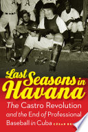 Last seasons in Havana : the Castro Revolution and the end of professional baseball in Cuba /