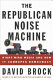 The Republican noise machine : right-wing media and how it corrupts democracy /