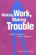 Making work, making trouble : prostitution as a social problem /