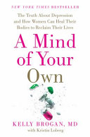 A mind of your own : the truth about depression and how women can heal their bodies to reclaim their lives : featuring a 30-day plan for transformation /