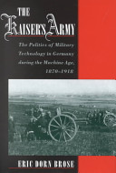 The Kaiser's army : the politics of military technology in Germany during the Machine Age, 1870-1918 /