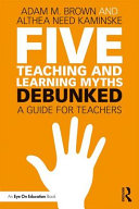 Five teaching and learning myths--debunked : a guide for teachers /