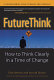 Future think : how to think clearly in a time of change /