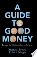 A Guide to Good Money : Beyond the Illusions of Asset Inflation /