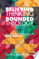 Believing thinking, bounded theology : the theological methodology of Emil Brunner /