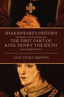 Shakespeare's history : introduction to the interpretation of the first part of King Henry the Sixth and the English histories /