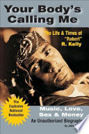 Your body's calling me : music, love, sex & money : the life & times of "Robert" R. Kelly /