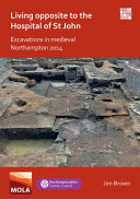 Living opposite to the hospital of St John : excavations in medieval Northampton, 2014 /