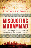 Misquoting Muhammad : the challenge and choices of interpreting the Prophet's legacy /