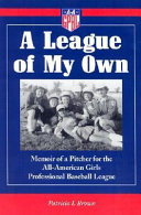 A league of my own : memoir of a pitcher for the All-American Girls Professional Baseball League /