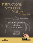 Instructional sequence matters, grades 6-8 : structuring lessons with the NGSS in mind /