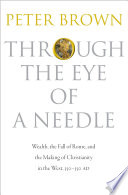 Through the eye of a needle : wealth, the fall of Rome, and the making of Christianity in the West, 350-550 AD /